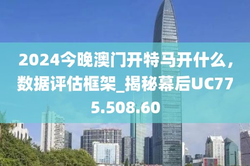 2024今晚澳門開特馬開什么，數(shù)據(jù)評估框架_揭秘幕后UC775.508.60