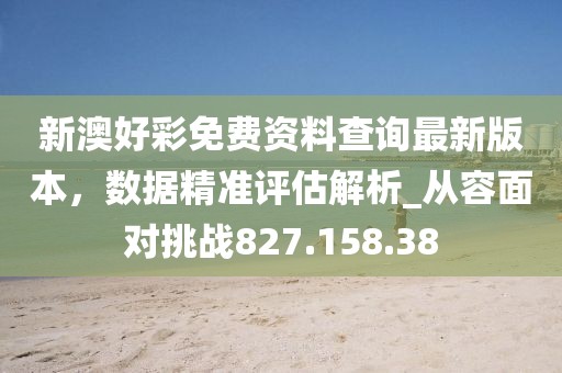 新澳好彩免費(fèi)資料查詢最新版本，數(shù)據(jù)精準(zhǔn)評估解析_從容面對挑戰(zhàn)827.158.38