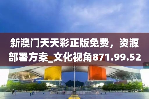 新澳門天天彩正版免費(fèi)，資源部署方案_文化視角871.99.52