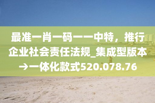 最準(zhǔn)一肖一碼一一中特，推行企業(yè)社會(huì)責(zé)任法規(guī)_集成型版本→一體化款式520.078.76