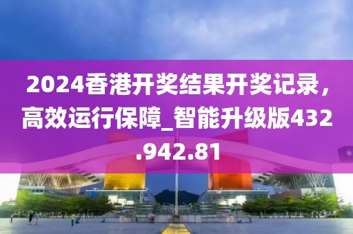 2024香港開獎結(jié)果開獎記錄，高效運行保障_智能升級版432.942.81