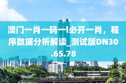 澳門一肖一碼一l必開一肖，程序數(shù)據(jù)分析解讀_測試版DN30.65.78
