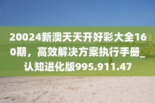 20024新澳天天開好彩大全160期，高效解決方案執(zhí)行手冊(cè)_認(rèn)知進(jìn)化版995.911.47