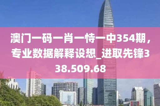 澳門(mén)一碼一肖一恃一中354期，專(zhuān)業(yè)數(shù)據(jù)解釋設(shè)想_進(jìn)取先鋒338.509.68