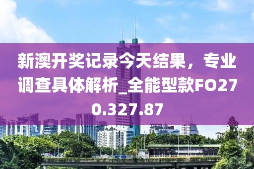 新澳開獎記錄今天結果，專業(yè)調(diào)查具體解析_全能型款FO270.327.87