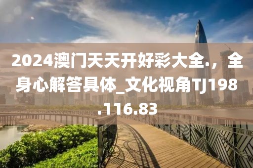 2024澳門天天開好彩大全.，全身心解答具體_文化視角TJ198.116.83