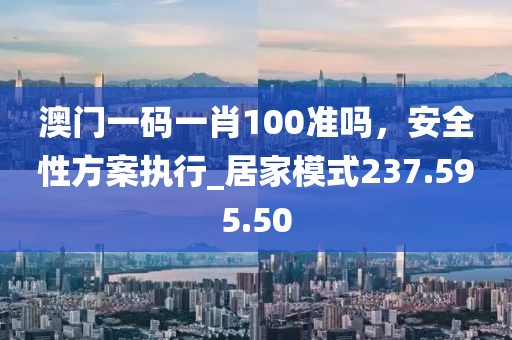 澳門(mén)一碼一肖100準(zhǔn)嗎，安全性方案執(zhí)行_居家模式237.595.50