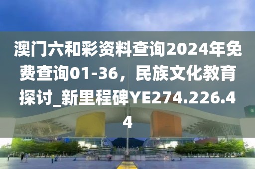 澳門六和彩資料查詢2024年免費查詢01-36，民族文化教育探討_新里程碑YE274.226.44