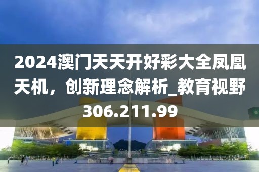2024澳門天天開好彩大全鳳凰天機(jī)，創(chuàng)新理念解析_教育視野306.211.99