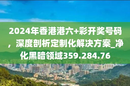2024年香港港六+彩開(kāi)獎(jiǎng)號(hào)碼，深度剖析定制化解決方案_凈化黑暗領(lǐng)域359.284.76