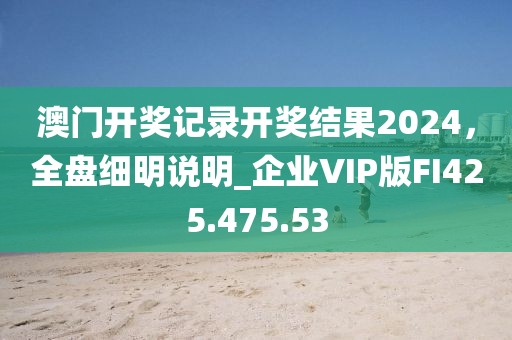 澳門開獎(jiǎng)記錄開獎(jiǎng)結(jié)果2024，全盤細(xì)明說(shuō)明_企業(yè)VIP版FI425.475.53