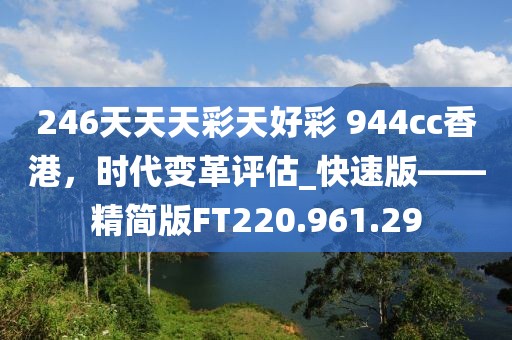 246天天天彩天好彩 944cc香港，時(shí)代變革評(píng)估_快速版——精簡(jiǎn)版FT220.961.29