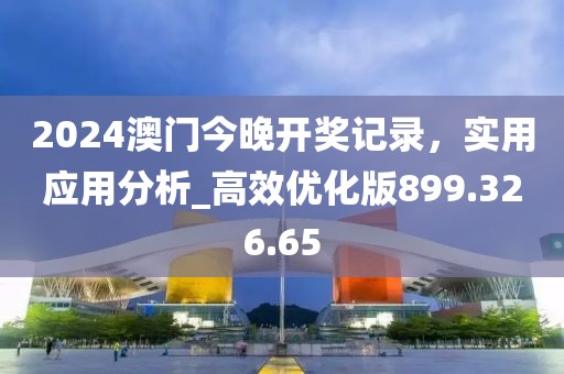 2024澳門今晚開獎記錄，實用應用分析_高效優(yōu)化版899.326.65