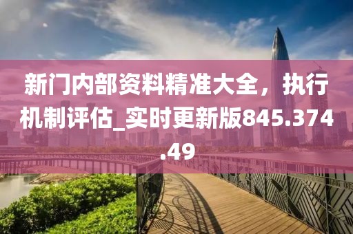 新門內(nèi)部資料精準(zhǔn)大全，執(zhí)行機(jī)制評(píng)估_實(shí)時(shí)更新版845.374.49