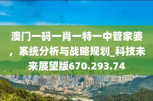 澳門(mén)一碼一肖一特一中管家婆，系統(tǒng)分析與戰(zhàn)略規(guī)劃_科技未來(lái)展望版670.293.74