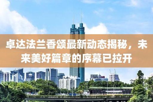 卓達(dá)法蘭香頌最新動(dòng)態(tài)揭秘，未來(lái)美好篇章的序幕已拉開