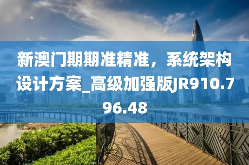 新澳門(mén)期期準(zhǔn)精準(zhǔn)，系統(tǒng)架構(gòu)設(shè)計(jì)方案_高級(jí)加強(qiáng)版JR910.796.48