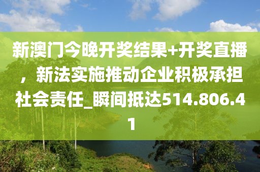 新澳門今晚開獎結果+開獎直播，新法實施推動企業(yè)積極承擔社會責任_瞬間抵達514.806.41