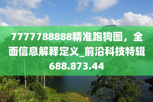 7777788888精準跑狗圖，全面信息解釋定義_前沿科技特輯688.873.44