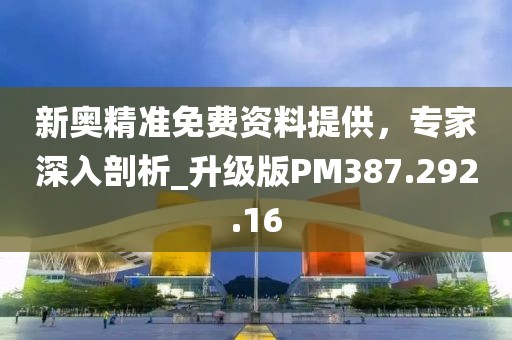 新奧精準(zhǔn)免費(fèi)資料提供，專家深入剖析_升級(jí)版PM387.292.16
