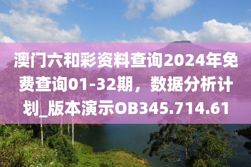 澳門六和彩資料查詢2024年免費查詢01-32期，數(shù)據(jù)分析計劃_版本演示OB345.714.61