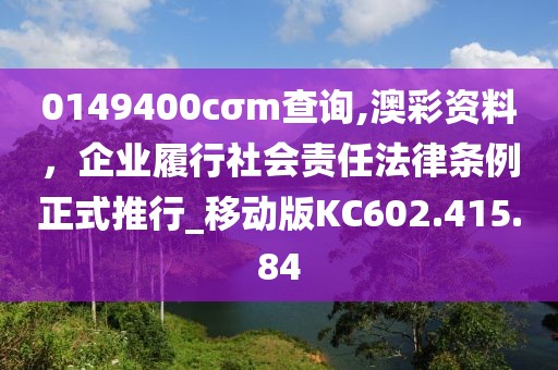 0149400cσm查詢,澳彩資料，企業(yè)履行社會責(zé)任法律條例正式推行_移動(dòng)版KC602.415.84