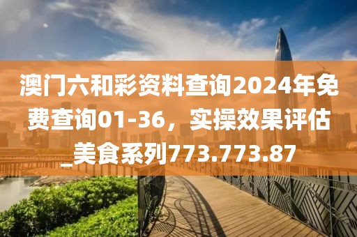澳門(mén)六和彩資料查詢(xún)2024年免費(fèi)查詢(xún)01-36，實(shí)操效果評(píng)估_美食系列773.773.87