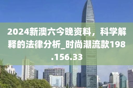 2024新澳六今晚資料，科學(xué)解釋的法律分析_時(shí)尚潮流款198.156.33