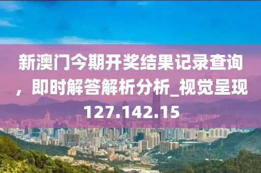 新澳門今期開獎結(jié)果記錄查詢，即時解答解析分析_視覺呈現(xiàn)127.142.15