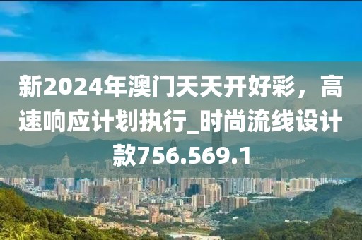 新2024年澳門(mén)天天開(kāi)好彩，高速響應(yīng)計(jì)劃執(zhí)行_時(shí)尚流線(xiàn)設(shè)計(jì)款756.569.1