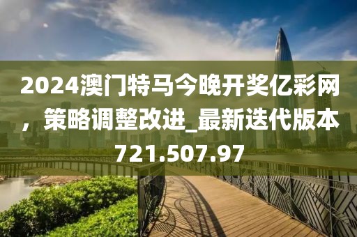 2024澳門特馬今晚開獎億彩網(wǎng)，策略調(diào)整改進_最新迭代版本721.507.97