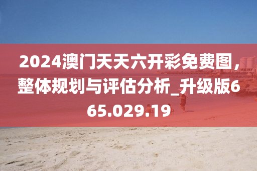 2024澳門天天六開(kāi)彩免費(fèi)圖，整體規(guī)劃與評(píng)估分析_升級(jí)版665.029.19