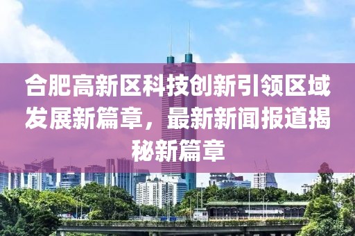合肥高新區(qū)科技創(chuàng)新引領(lǐng)區(qū)域發(fā)展新篇章，最新新聞報(bào)道揭秘新篇章