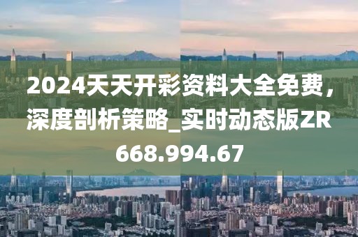 2024天天開彩資料大全免費(fèi)，深度剖析策略_實時動態(tài)版ZR668.994.67