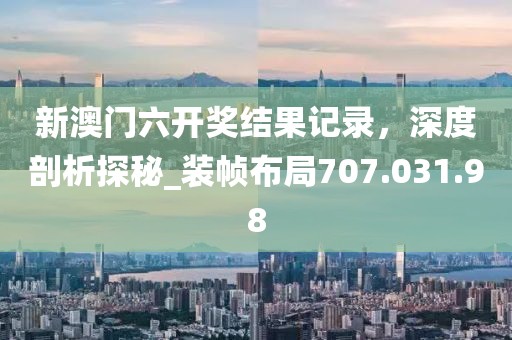 新澳門六開獎結(jié)果記錄，深度剖析探秘_裝幀布局707.031.98