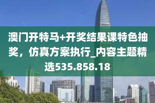 澳門開特馬+開獎(jiǎng)結(jié)果課特色抽獎(jiǎng)，仿真方案執(zhí)行_內(nèi)容主題精選535.858.18