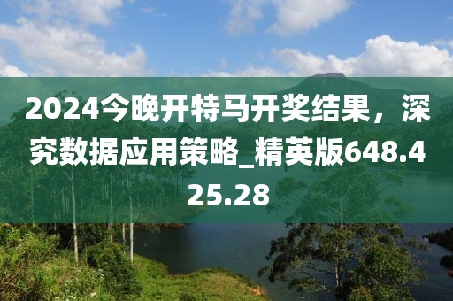 2024今晚開特馬開獎結(jié)果，深究數(shù)據(jù)應(yīng)用策略_精英版648.425.28