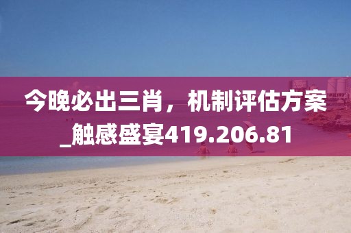 今晚必出三肖，機制評估方案_觸感盛宴419.206.81