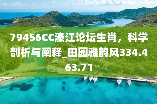 79456CC濠江論壇生肖，科學剖析與闡釋_田園雅韻風334.463.71