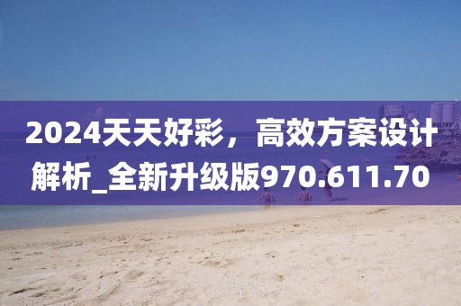 2024天天好彩，高效方案設(shè)計解析_全新升級版970.611.70