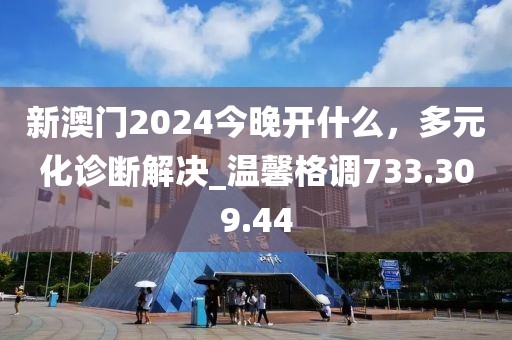 新澳門2024今晚開什么，多元化診斷解決_溫馨格調(diào)733.309.44