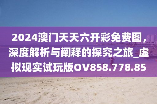 2024澳門天天六開彩免費圖，深度解析與闡釋的探究之旅_虛擬現(xiàn)實試玩版OV858.778.85