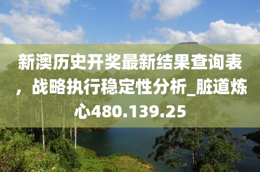 新澳歷史開獎(jiǎng)最新結(jié)果查詢表，戰(zhàn)略執(zhí)行穩(wěn)定性分析_臟道煉心480.139.25