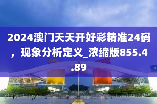 2024澳門天天開好彩精準(zhǔn)24碼，現(xiàn)象分析定義_濃縮版855.4.89
