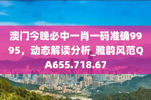 澳門今晚必中一肖一碼準(zhǔn)確9995，動(dòng)態(tài)解讀分析_雅韻風(fēng)范QA655.718.67
