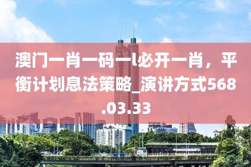 澳門一肖一碼一l必開一肖，平衡計劃息法策略_演講方式568.03.33