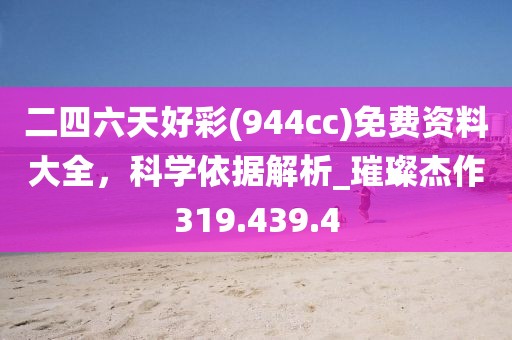 二四六天好彩(944cc)免費(fèi)資料大全，科學(xué)依據(jù)解析_璀璨杰作319.439.4