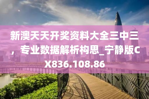 新澳天天開(kāi)獎(jiǎng)資料大全三中三，專業(yè)數(shù)據(jù)解析構(gòu)思_寧?kù)o版CX836.108.86