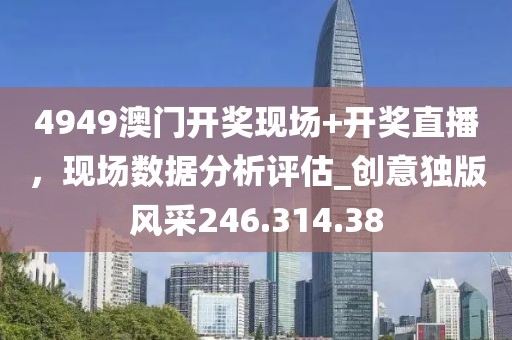4949澳門開(kāi)獎(jiǎng)現(xiàn)場(chǎng)+開(kāi)獎(jiǎng)直播，現(xiàn)場(chǎng)數(shù)據(jù)分析評(píng)估_創(chuàng)意獨(dú)版風(fēng)采246.314.38