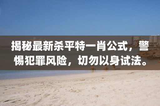 揭秘最新殺平特一肖公式，警惕犯罪風險，切勿以身試法。